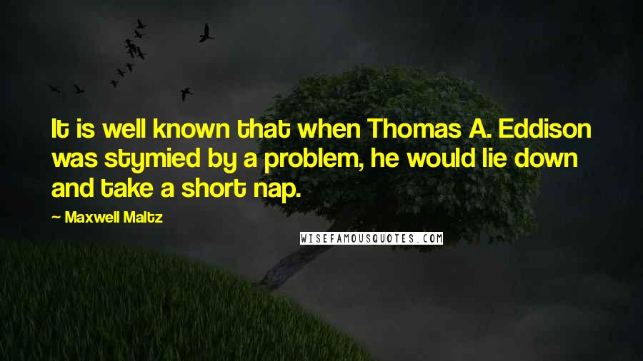 Maxwell Maltz Quotes: It is well known that when Thomas A. Eddison was stymied by a problem, he would lie down and take a short nap.