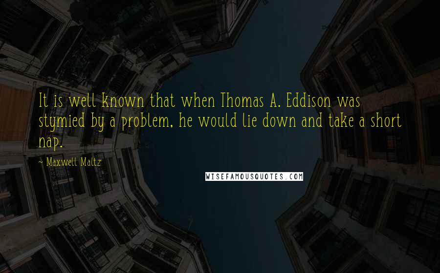 Maxwell Maltz Quotes: It is well known that when Thomas A. Eddison was stymied by a problem, he would lie down and take a short nap.