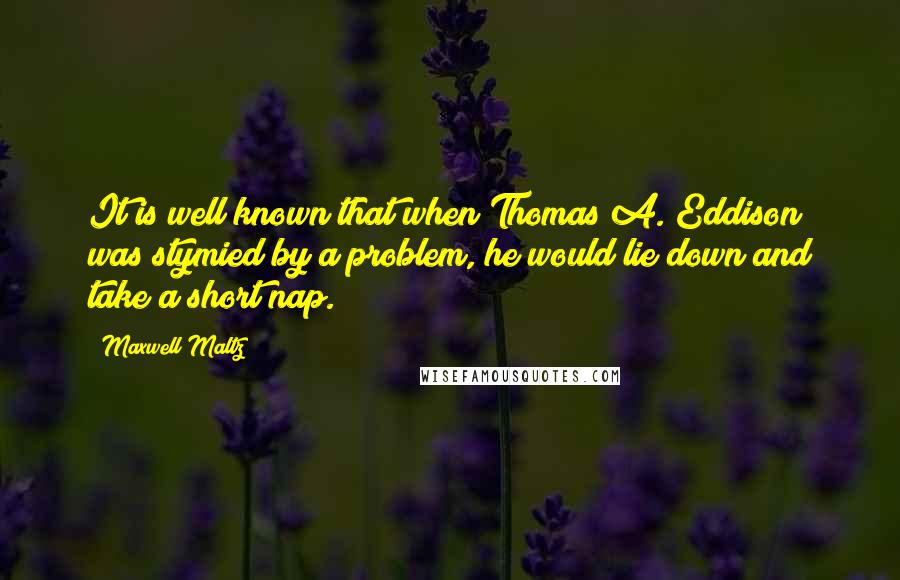 Maxwell Maltz Quotes: It is well known that when Thomas A. Eddison was stymied by a problem, he would lie down and take a short nap.