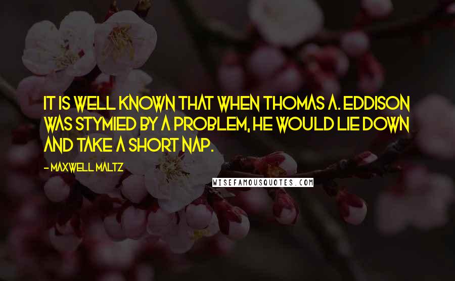 Maxwell Maltz Quotes: It is well known that when Thomas A. Eddison was stymied by a problem, he would lie down and take a short nap.