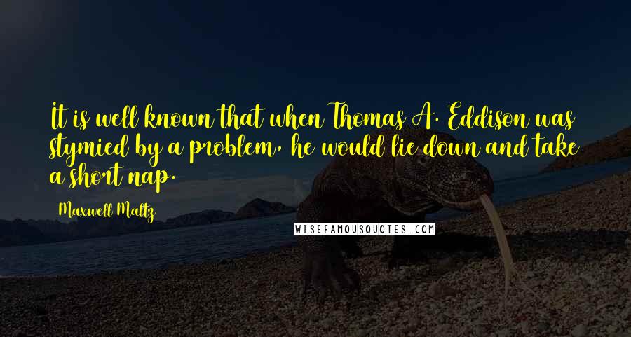 Maxwell Maltz Quotes: It is well known that when Thomas A. Eddison was stymied by a problem, he would lie down and take a short nap.