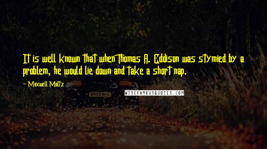 Maxwell Maltz Quotes: It is well known that when Thomas A. Eddison was stymied by a problem, he would lie down and take a short nap.