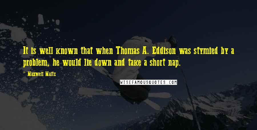 Maxwell Maltz Quotes: It is well known that when Thomas A. Eddison was stymied by a problem, he would lie down and take a short nap.