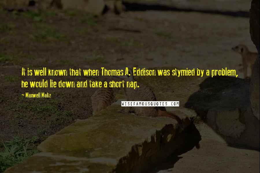 Maxwell Maltz Quotes: It is well known that when Thomas A. Eddison was stymied by a problem, he would lie down and take a short nap.