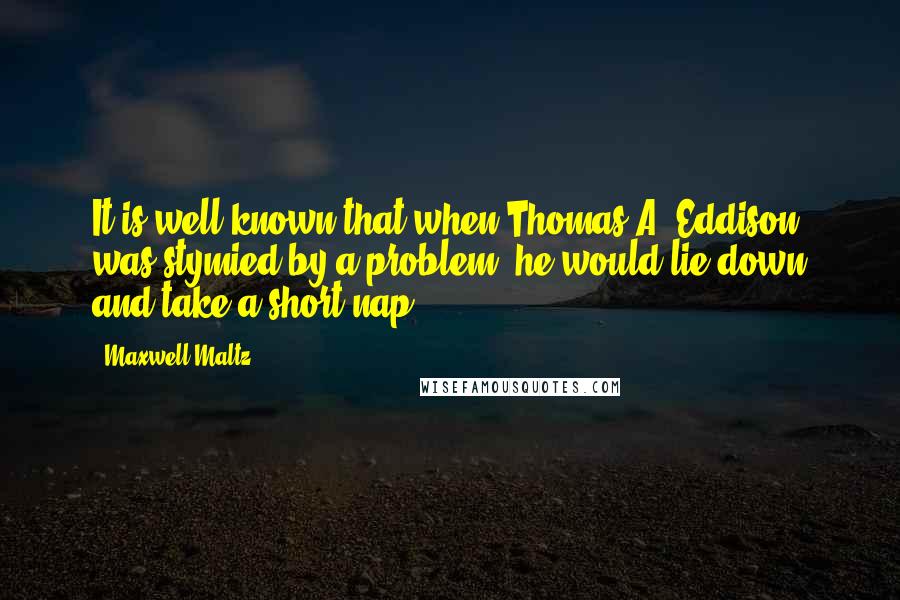 Maxwell Maltz Quotes: It is well known that when Thomas A. Eddison was stymied by a problem, he would lie down and take a short nap.