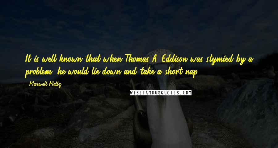 Maxwell Maltz Quotes: It is well known that when Thomas A. Eddison was stymied by a problem, he would lie down and take a short nap.