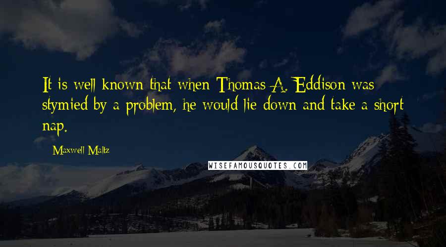 Maxwell Maltz Quotes: It is well known that when Thomas A. Eddison was stymied by a problem, he would lie down and take a short nap.
