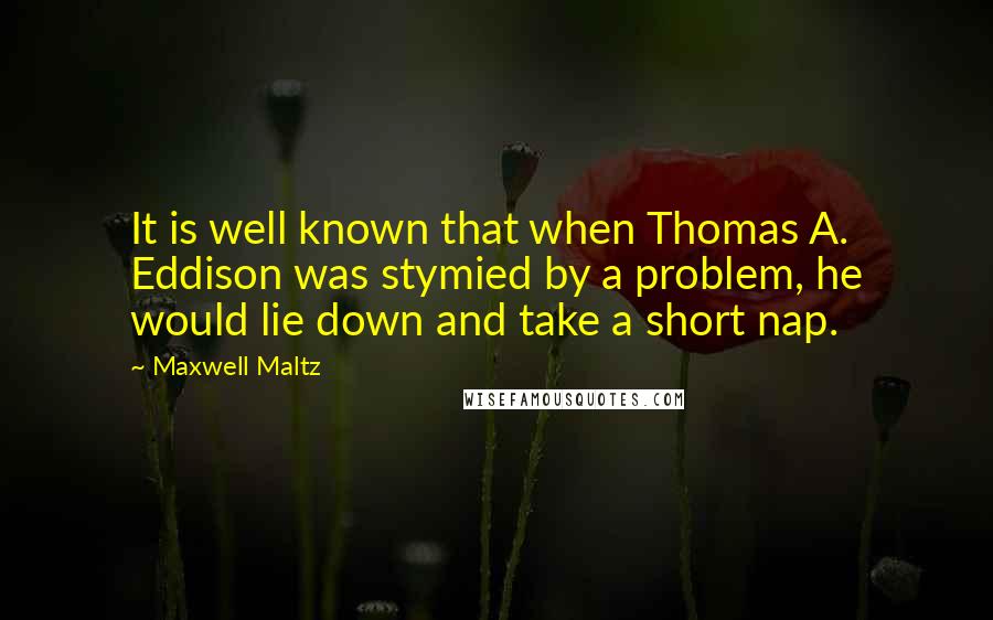 Maxwell Maltz Quotes: It is well known that when Thomas A. Eddison was stymied by a problem, he would lie down and take a short nap.