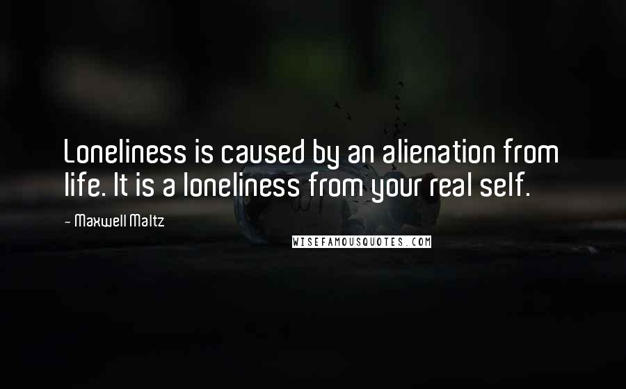 Maxwell Maltz Quotes: Loneliness is caused by an alienation from life. It is a loneliness from your real self.