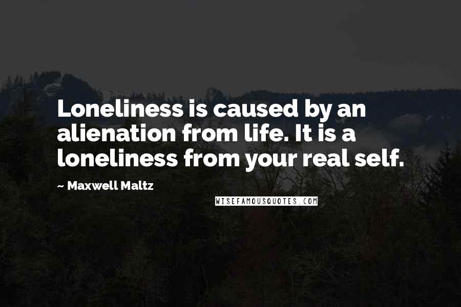 Maxwell Maltz Quotes: Loneliness is caused by an alienation from life. It is a loneliness from your real self.