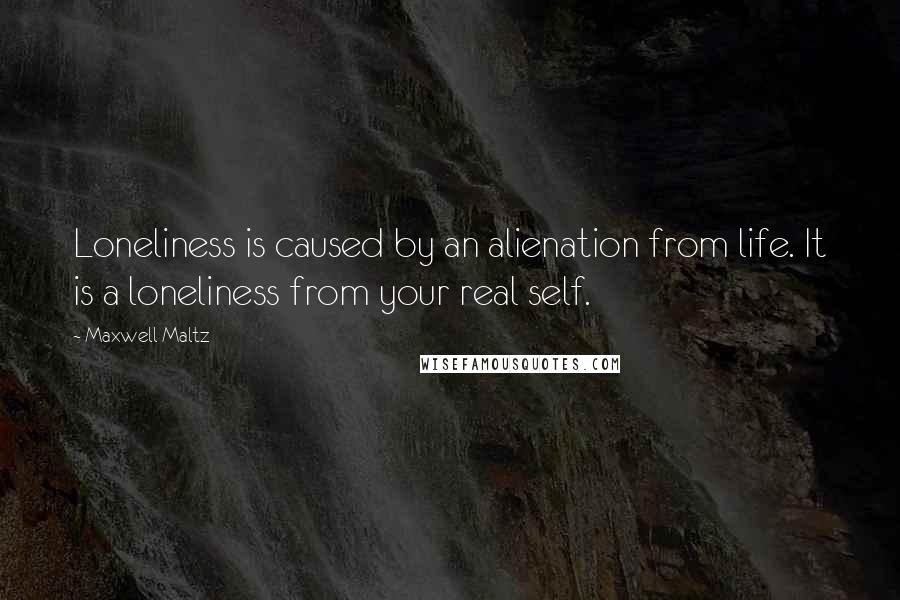 Maxwell Maltz Quotes: Loneliness is caused by an alienation from life. It is a loneliness from your real self.