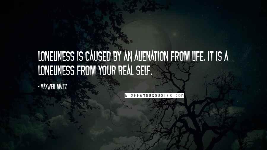 Maxwell Maltz Quotes: Loneliness is caused by an alienation from life. It is a loneliness from your real self.