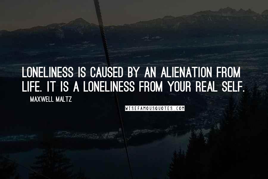 Maxwell Maltz Quotes: Loneliness is caused by an alienation from life. It is a loneliness from your real self.