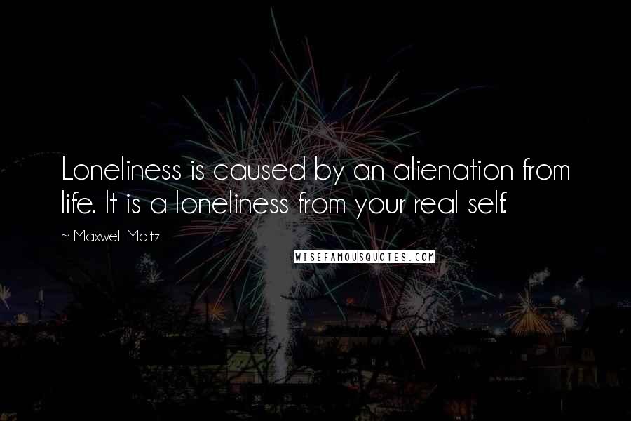 Maxwell Maltz Quotes: Loneliness is caused by an alienation from life. It is a loneliness from your real self.