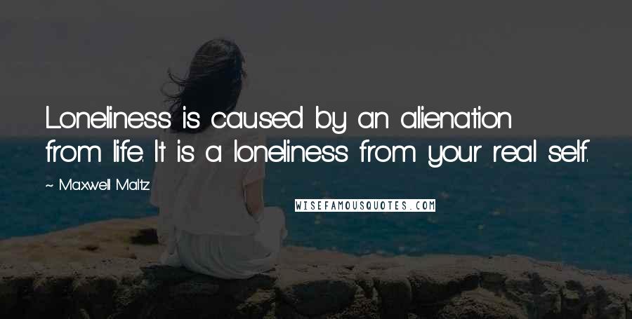 Maxwell Maltz Quotes: Loneliness is caused by an alienation from life. It is a loneliness from your real self.