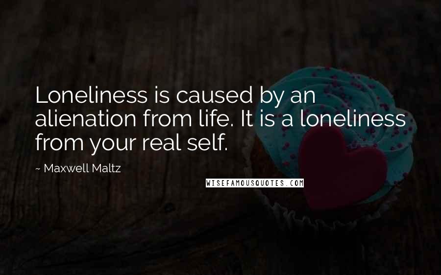 Maxwell Maltz Quotes: Loneliness is caused by an alienation from life. It is a loneliness from your real self.