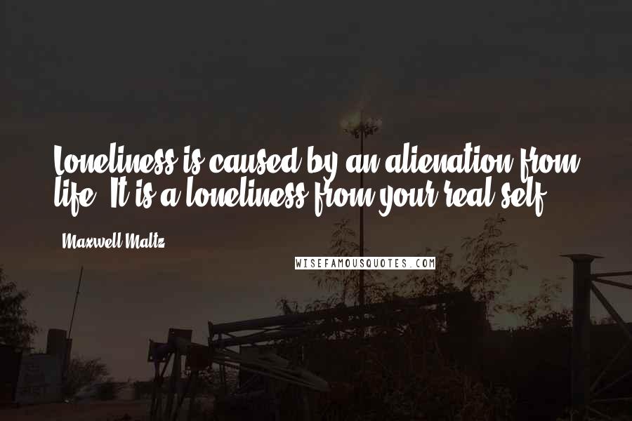 Maxwell Maltz Quotes: Loneliness is caused by an alienation from life. It is a loneliness from your real self.