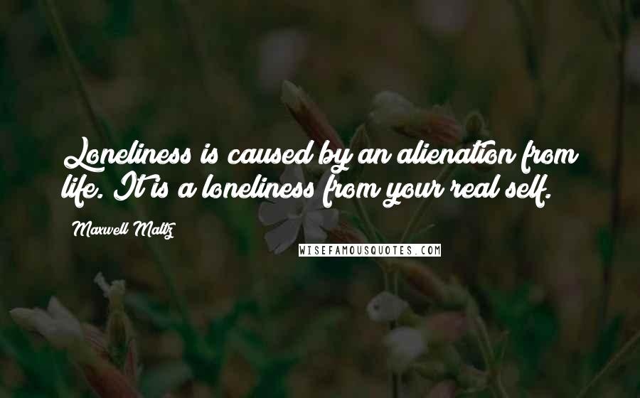 Maxwell Maltz Quotes: Loneliness is caused by an alienation from life. It is a loneliness from your real self.