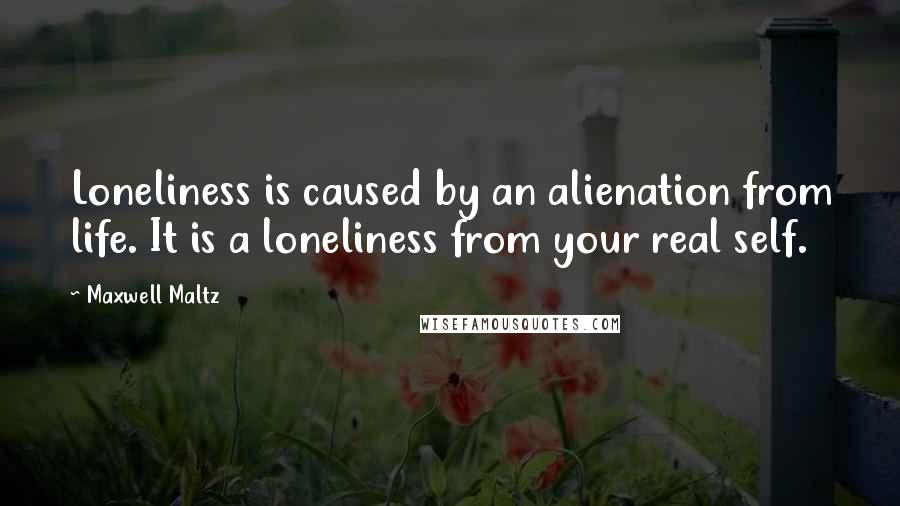 Maxwell Maltz Quotes: Loneliness is caused by an alienation from life. It is a loneliness from your real self.