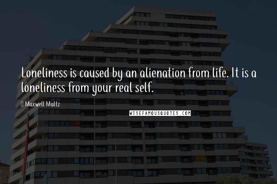 Maxwell Maltz Quotes: Loneliness is caused by an alienation from life. It is a loneliness from your real self.