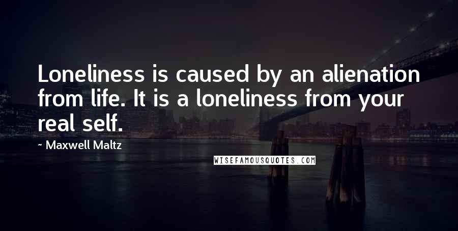 Maxwell Maltz Quotes: Loneliness is caused by an alienation from life. It is a loneliness from your real self.