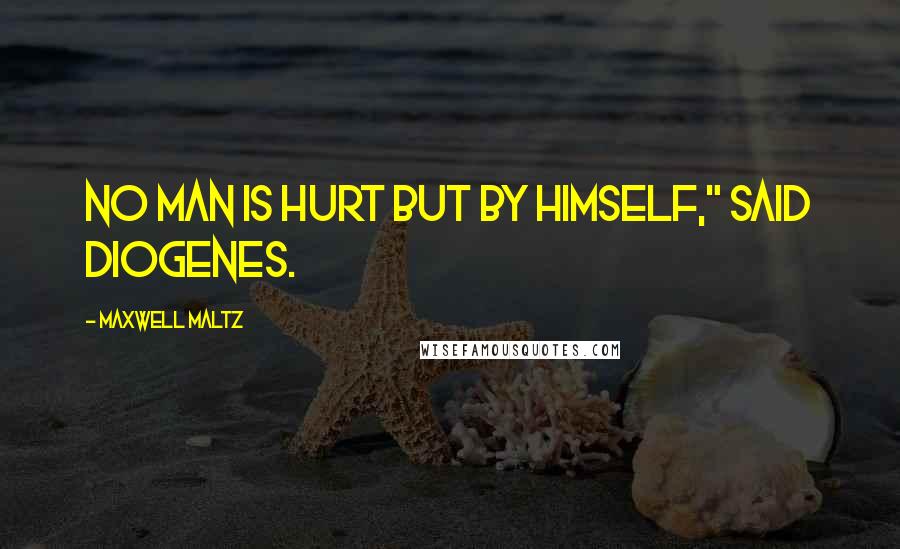 Maxwell Maltz Quotes: No man is hurt but by himself," said Diogenes.