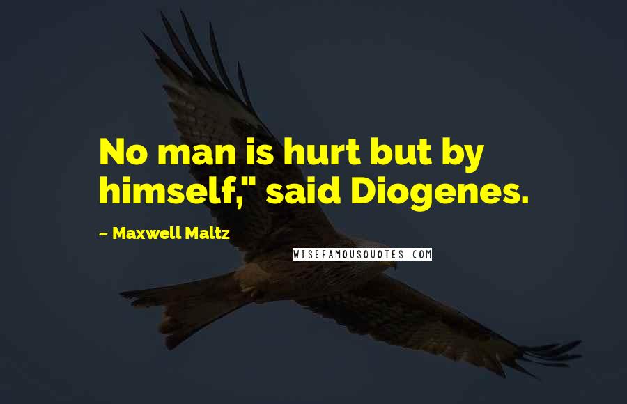 Maxwell Maltz Quotes: No man is hurt but by himself," said Diogenes.