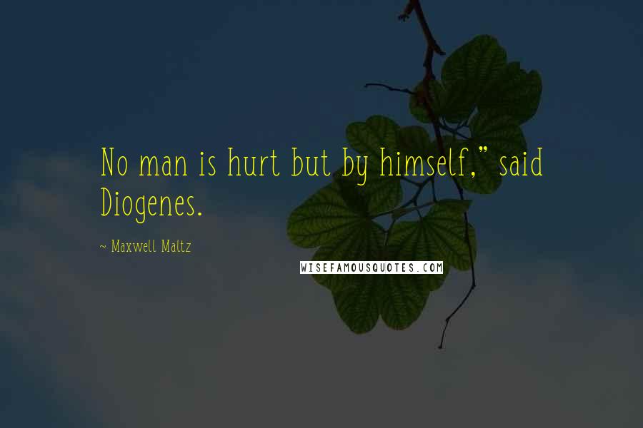 Maxwell Maltz Quotes: No man is hurt but by himself," said Diogenes.