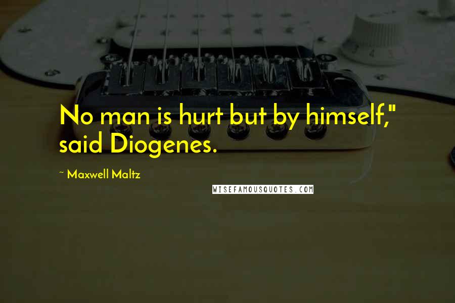 Maxwell Maltz Quotes: No man is hurt but by himself," said Diogenes.