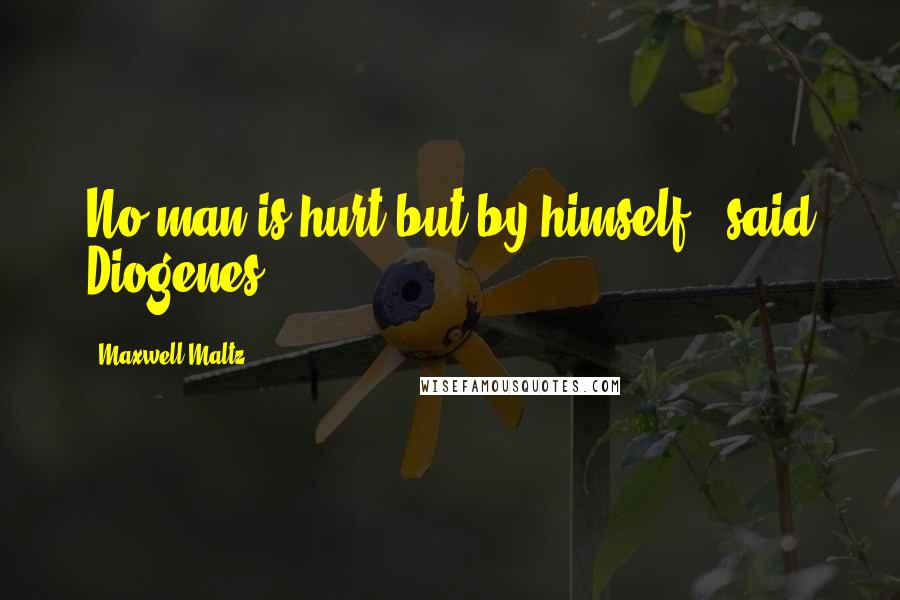 Maxwell Maltz Quotes: No man is hurt but by himself," said Diogenes.