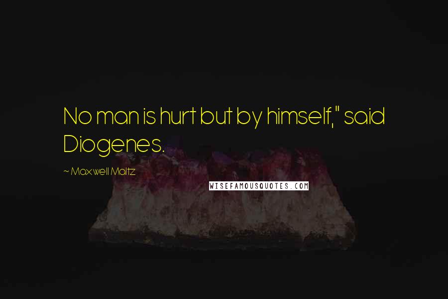 Maxwell Maltz Quotes: No man is hurt but by himself," said Diogenes.