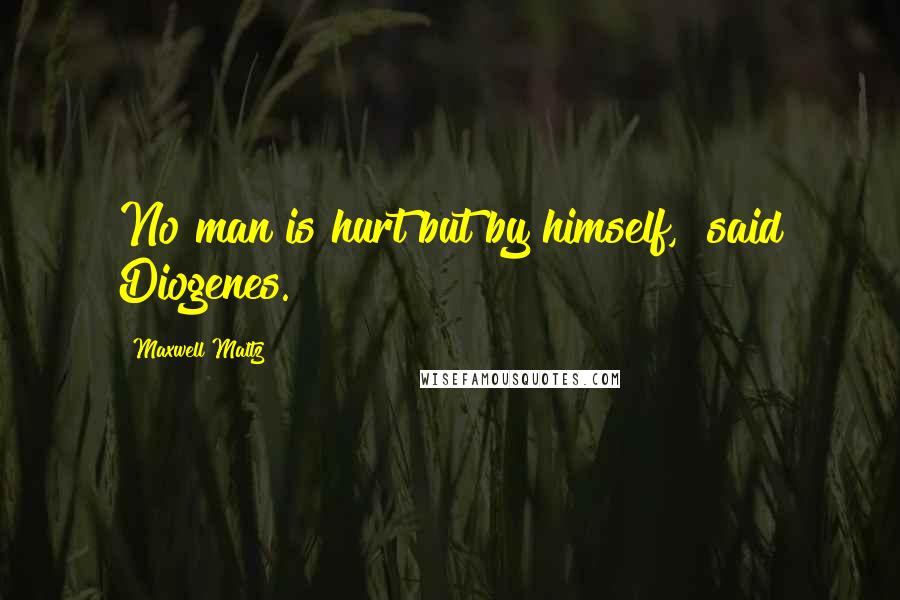 Maxwell Maltz Quotes: No man is hurt but by himself," said Diogenes.