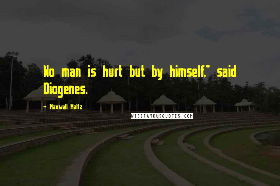 Maxwell Maltz Quotes: No man is hurt but by himself," said Diogenes.