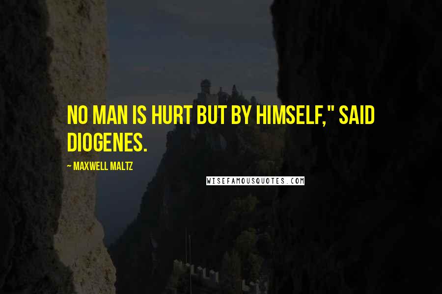 Maxwell Maltz Quotes: No man is hurt but by himself," said Diogenes.