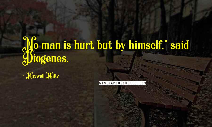 Maxwell Maltz Quotes: No man is hurt but by himself," said Diogenes.