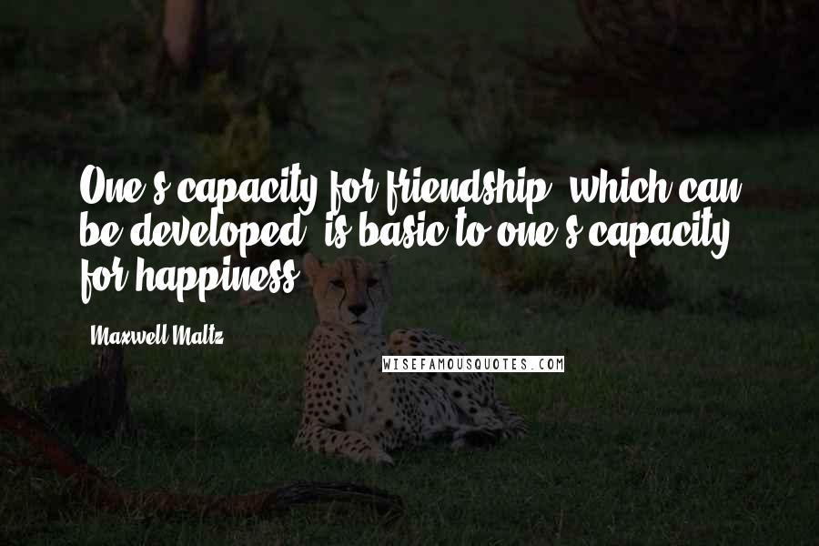 Maxwell Maltz Quotes: One's capacity for friendship, which can be developed, is basic to one's capacity for happiness.