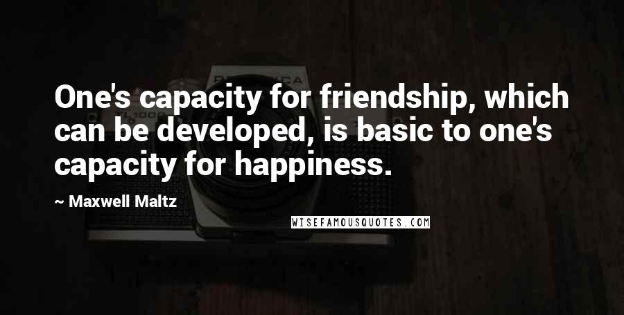 Maxwell Maltz Quotes: One's capacity for friendship, which can be developed, is basic to one's capacity for happiness.