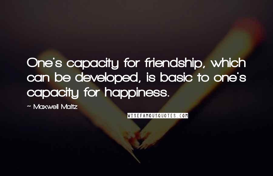 Maxwell Maltz Quotes: One's capacity for friendship, which can be developed, is basic to one's capacity for happiness.