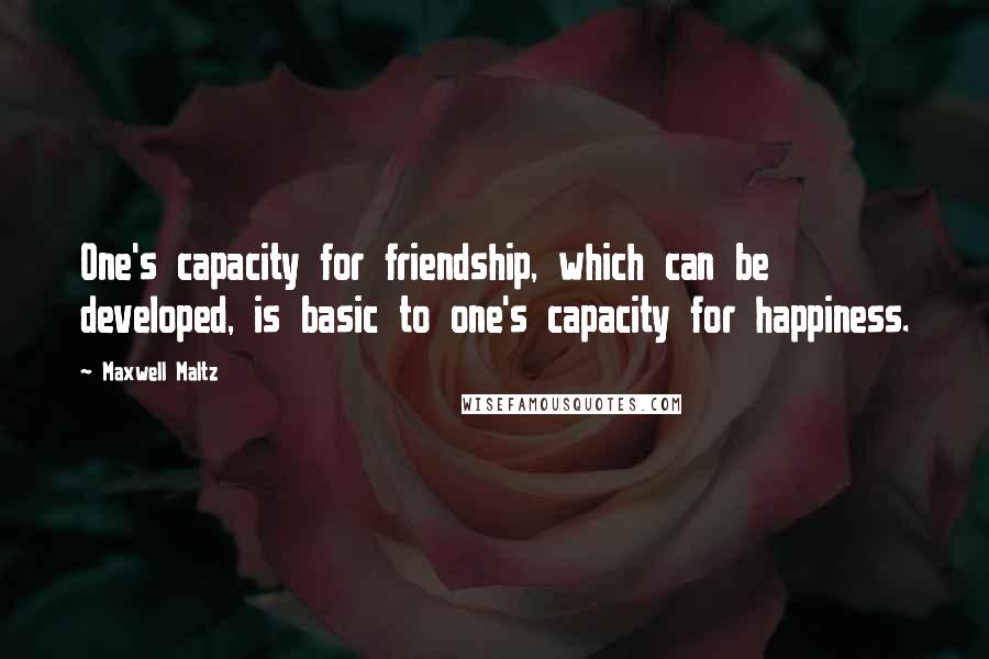 Maxwell Maltz Quotes: One's capacity for friendship, which can be developed, is basic to one's capacity for happiness.