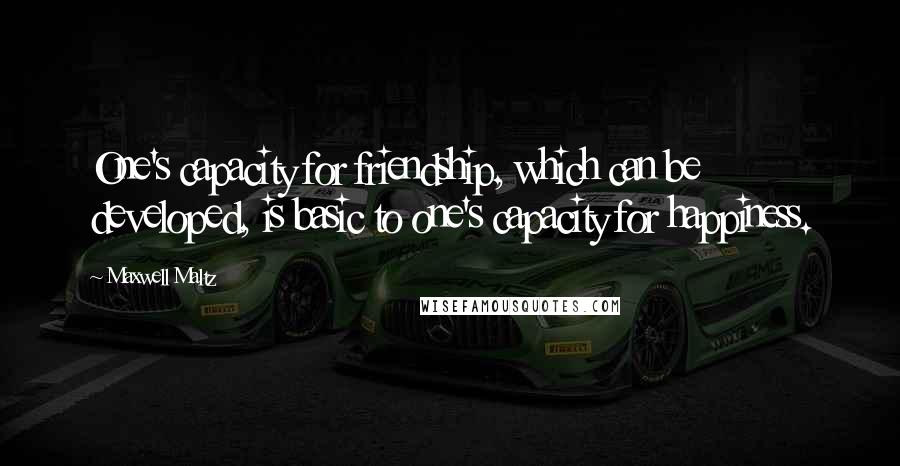 Maxwell Maltz Quotes: One's capacity for friendship, which can be developed, is basic to one's capacity for happiness.