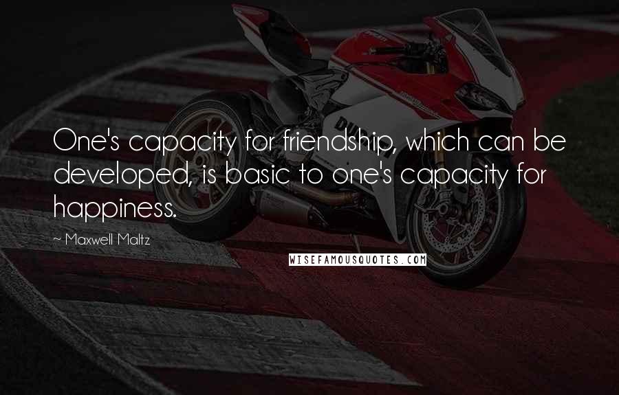 Maxwell Maltz Quotes: One's capacity for friendship, which can be developed, is basic to one's capacity for happiness.