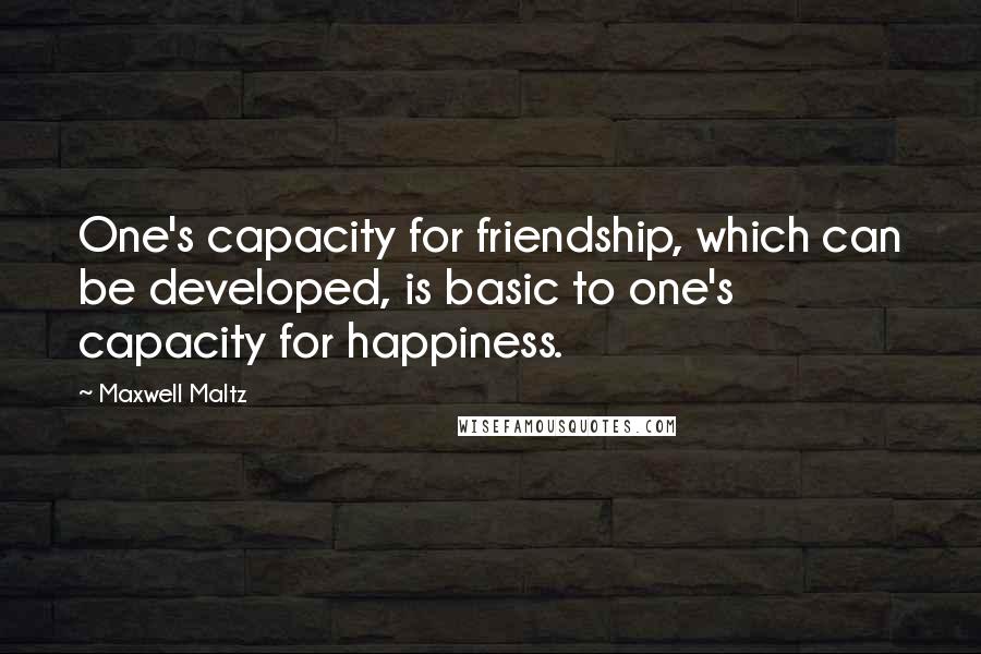 Maxwell Maltz Quotes: One's capacity for friendship, which can be developed, is basic to one's capacity for happiness.