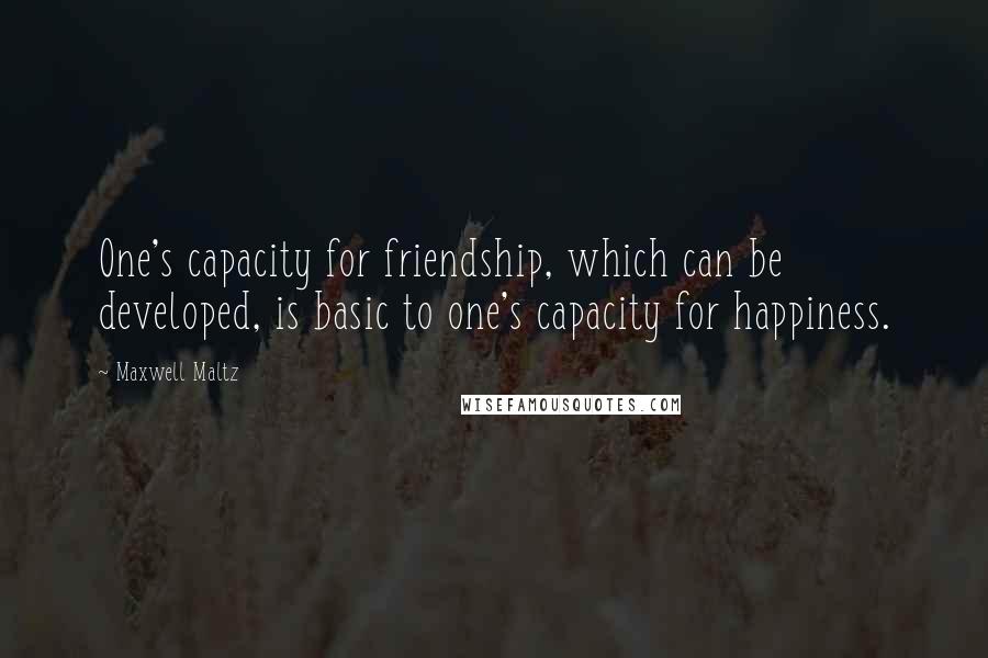 Maxwell Maltz Quotes: One's capacity for friendship, which can be developed, is basic to one's capacity for happiness.