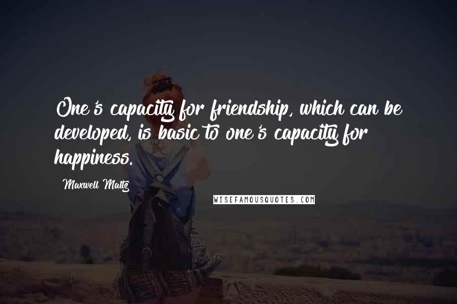 Maxwell Maltz Quotes: One's capacity for friendship, which can be developed, is basic to one's capacity for happiness.