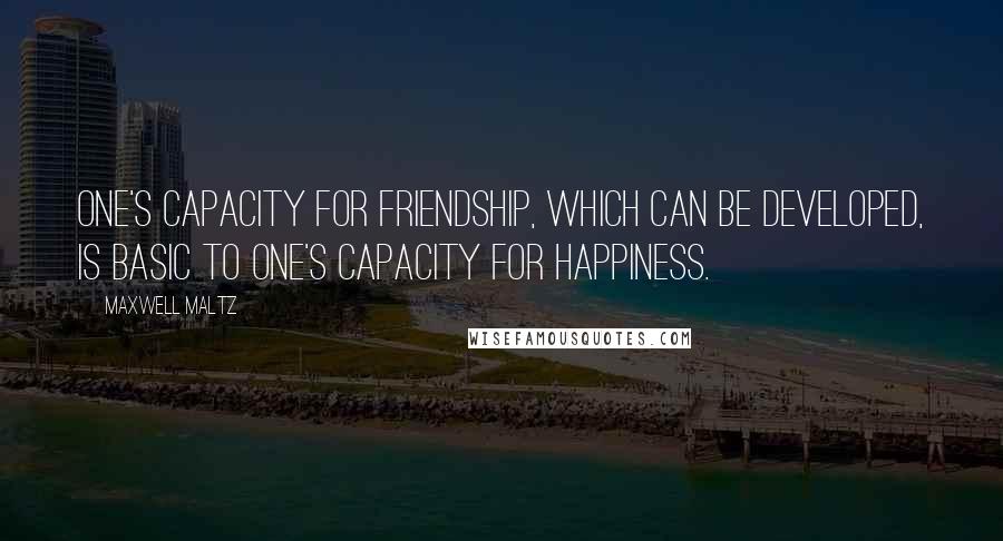 Maxwell Maltz Quotes: One's capacity for friendship, which can be developed, is basic to one's capacity for happiness.