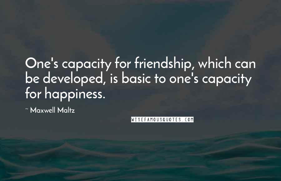 Maxwell Maltz Quotes: One's capacity for friendship, which can be developed, is basic to one's capacity for happiness.