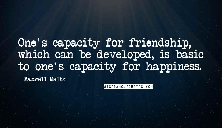 Maxwell Maltz Quotes: One's capacity for friendship, which can be developed, is basic to one's capacity for happiness.