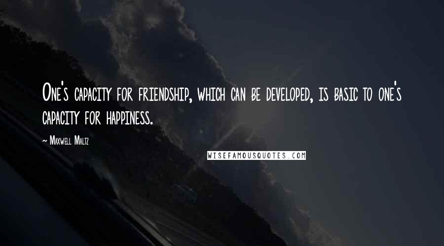 Maxwell Maltz Quotes: One's capacity for friendship, which can be developed, is basic to one's capacity for happiness.