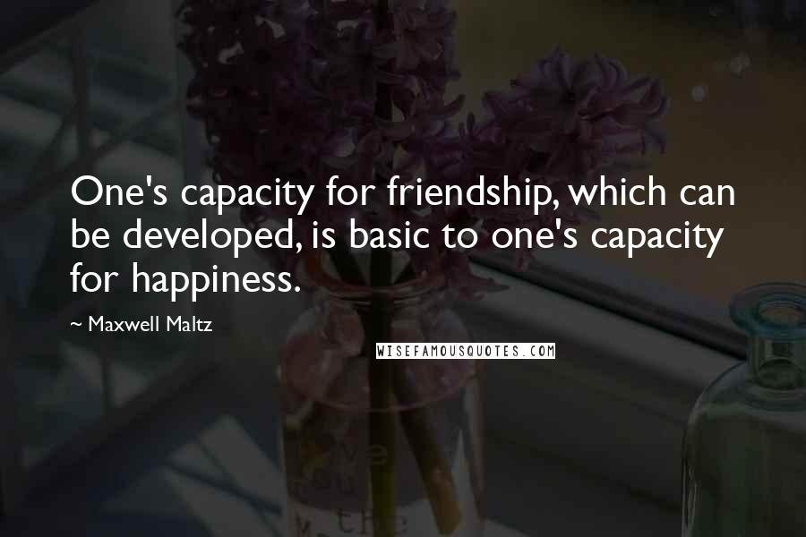 Maxwell Maltz Quotes: One's capacity for friendship, which can be developed, is basic to one's capacity for happiness.