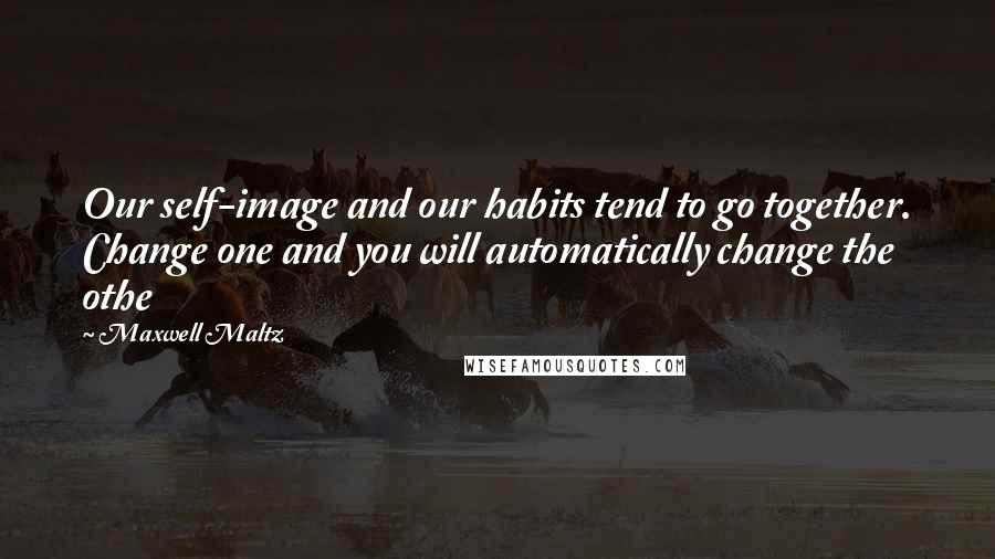 Maxwell Maltz Quotes: Our self-image and our habits tend to go together. Change one and you will automatically change the othe